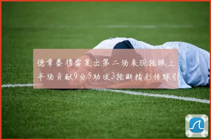 德章泰穆雷复出第二场表现抢眼上半场贡献9分5助攻3抢断精彩传球引关注