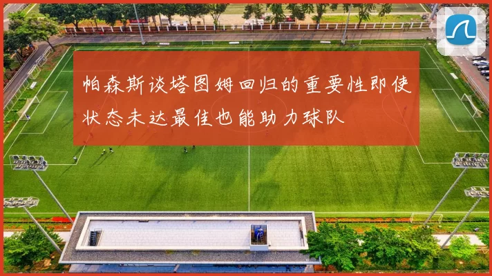 帕森斯谈塔图姆回归的重要性即使状态未达最佳也能助力球队