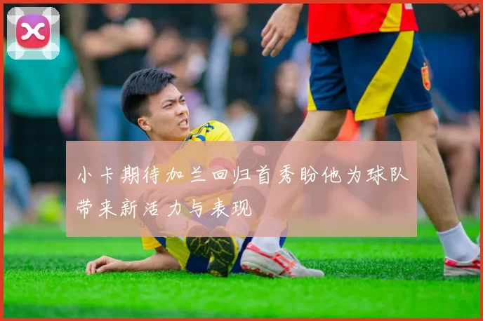 小卡期待加兰回归首秀盼他为球队带来新活力与表现