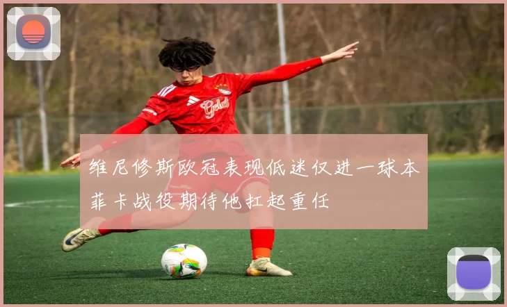 维尼修斯欧冠表现低迷仅进一球本菲卡战役期待他扛起重任