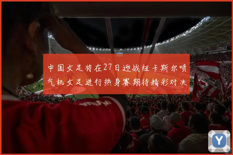 中国女足将在27日迎战纽卡斯尔喷气机女足进行热身赛期待精彩对决
