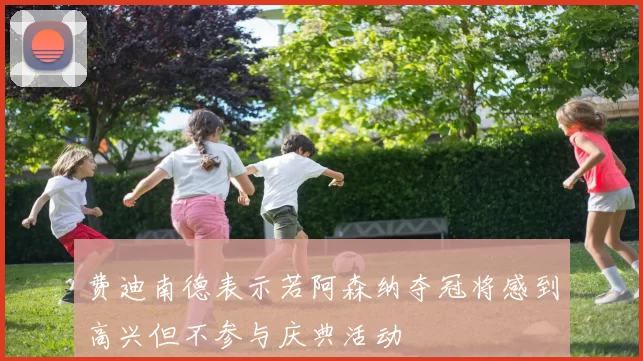 费迪南德表示若阿森纳夺冠将感到高兴但不参与庆典活动