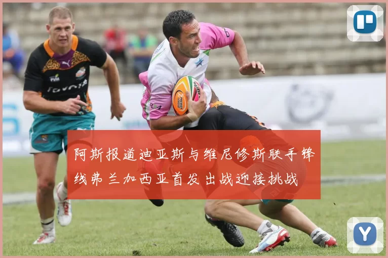 阿斯报道迪亚斯与维尼修斯联手锋线弗兰加西亚首发出战迎接挑战