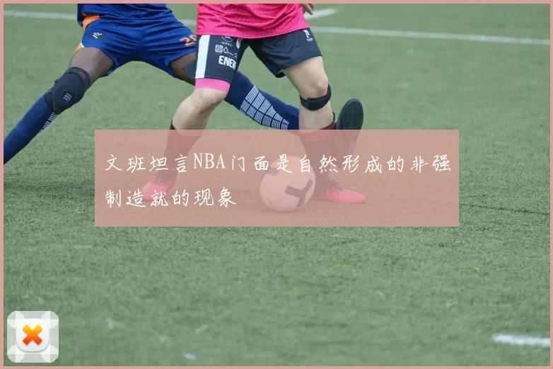文班坦言NBA门面是自然形成的非强制造就的现象