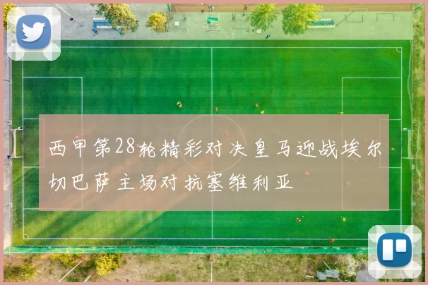 西甲第28轮精彩对决皇马迎战埃尔切巴萨主场对抗塞维利亚