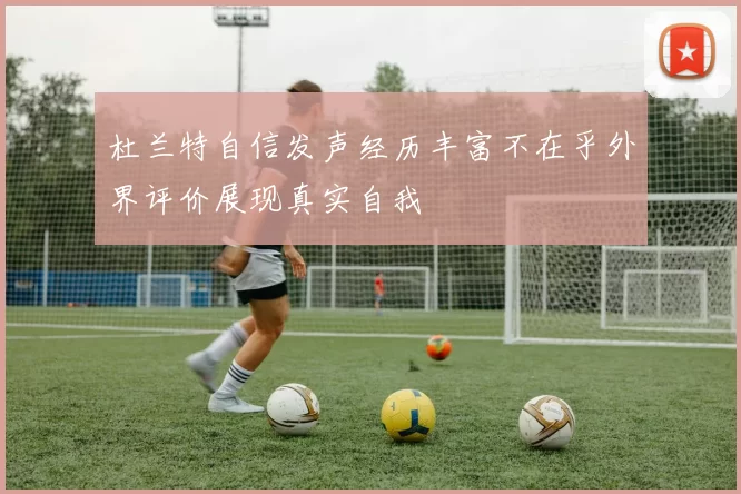 杜兰特自信发声经历丰富不在乎外界评价展现真实自我