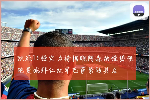 欧冠16强实力榜揭晓阿森纳强势领跑曼城拜仁红军巴萨紧随其后