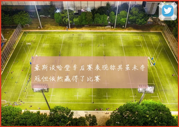 豪斯谈哈登季后赛表现称其虽未夺冠但依然赢得了比赛