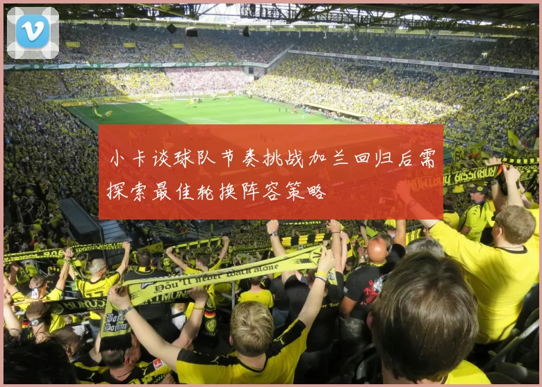 小卡谈球队节奏挑战加兰回归后需探索最佳轮换阵容策略
