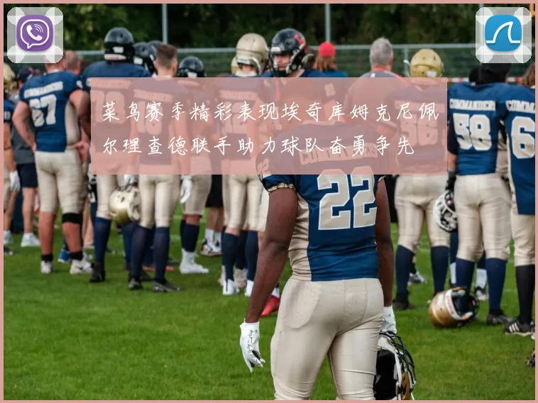菜鸟赛季精彩表现埃奇库姆克尼佩尔理查德联手助力球队奋勇争先
