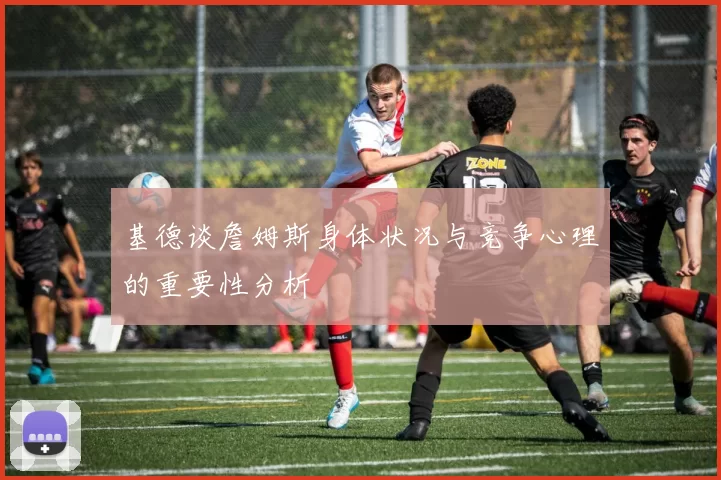 基德谈詹姆斯身体状况与竞争心理的重要性分析