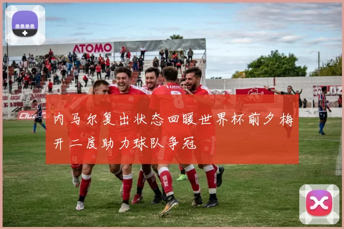 内马尔复出状态回暖世界杯前夕梅开二度助力球队争冠