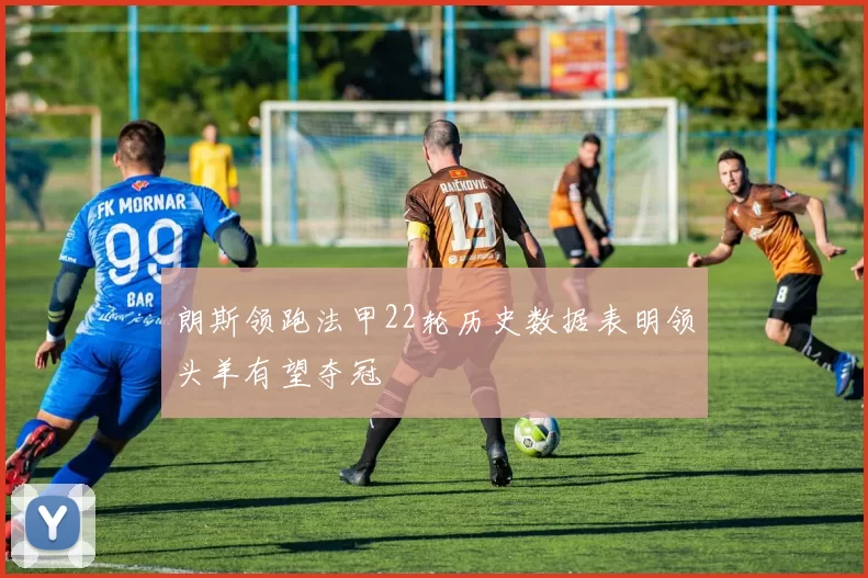 朗斯领跑法甲22轮历史数据表明领头羊有望夺冠