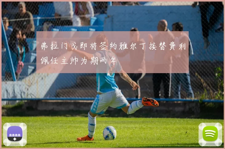 弗拉门戈即将签约雅尔丁接替费利佩任主帅为期两年