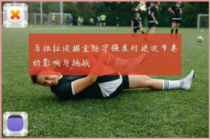 马祖拉谈掘金防守强度对进攻节奏的影响与挑战