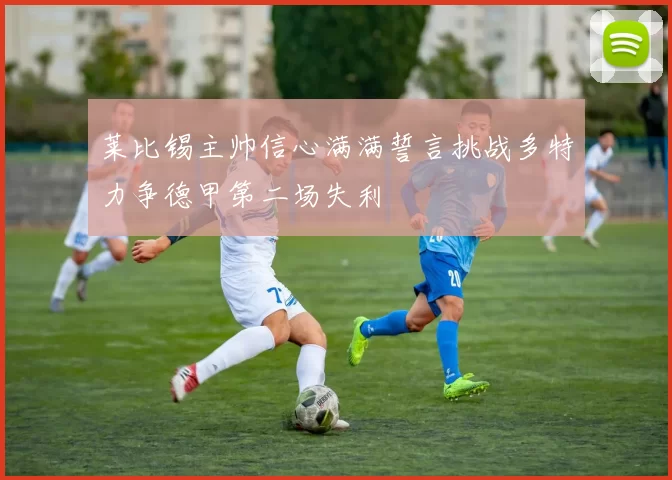 莱比锡主帅信心满满誓言挑战多特力争德甲第二场失利