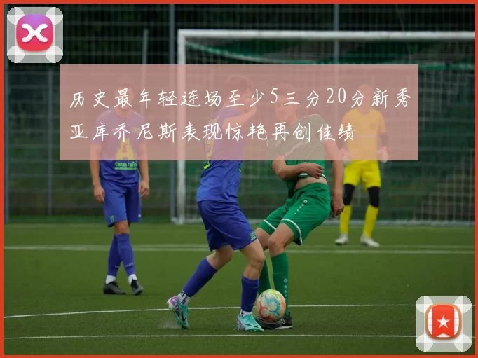 历史最年轻连场至少5三分20分新秀亚库乔尼斯表现惊艳再创佳绩