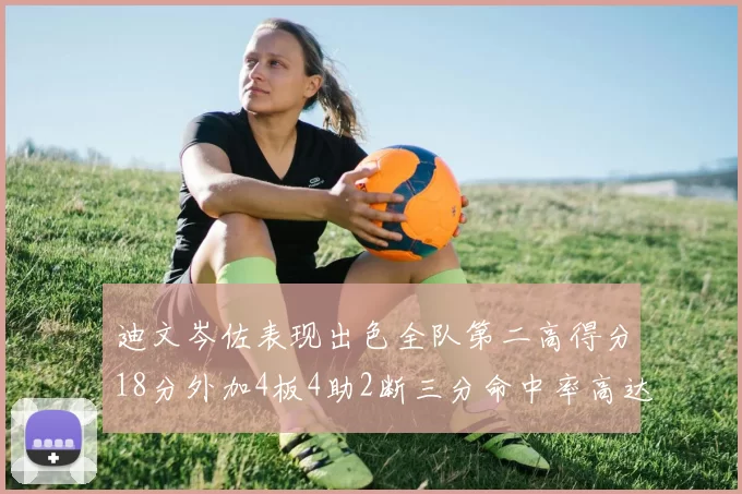 迪文岑佐表现出色全队第二高得分18分外加4板4助2断三分命中率高达44