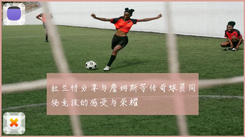 杜兰特分享与詹姆斯等传奇球员同场竞技的感受与荣耀