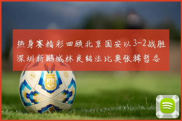 热身赛精彩回顾北京国安以3-2战胜深圳新鹏城林良铭法比奥张稀哲各入一球