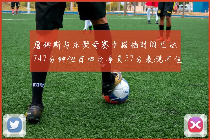 詹姆斯与东契奇赛季搭档时间已达747分钟但百回合净负57分表现不佳