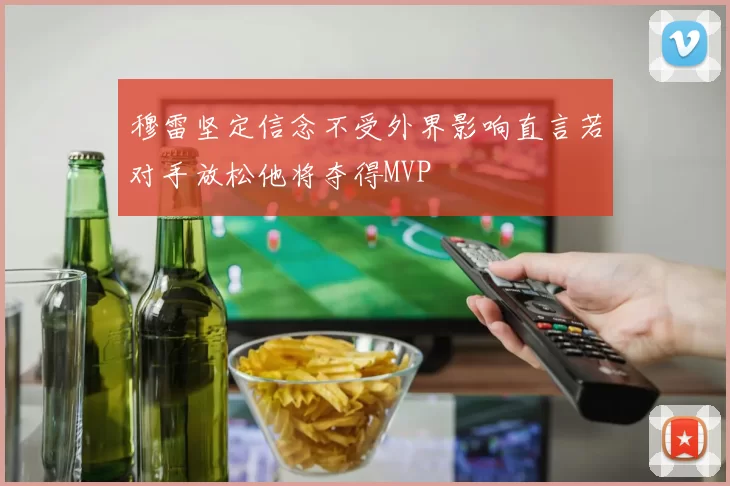 穆雷坚定信念不受外界影响直言若对手放松他将夺得MVP