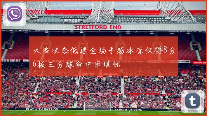 大洛状态低迷全场手感冰凉仅得8分6板三分球命中率堪忧