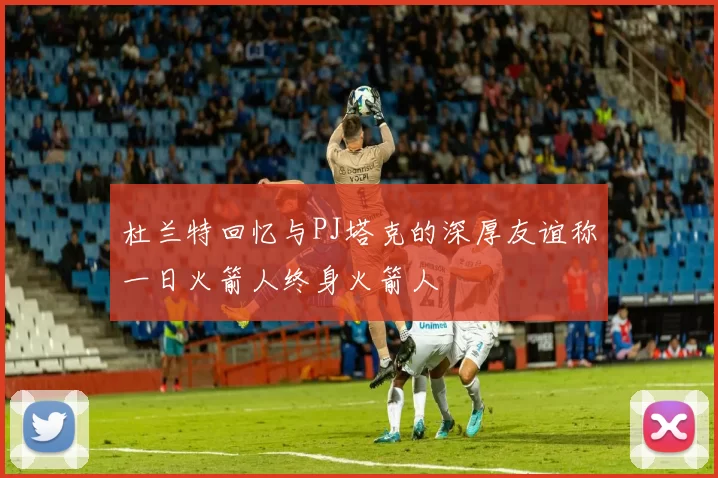 杜兰特回忆与PJ塔克的深厚友谊称一日火箭人终身火箭人