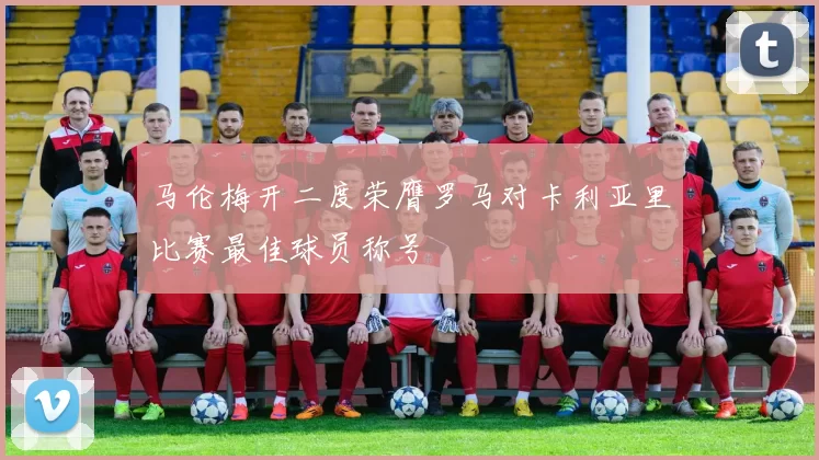 马伦梅开二度荣膺罗马对卡利亚里比赛最佳球员称号