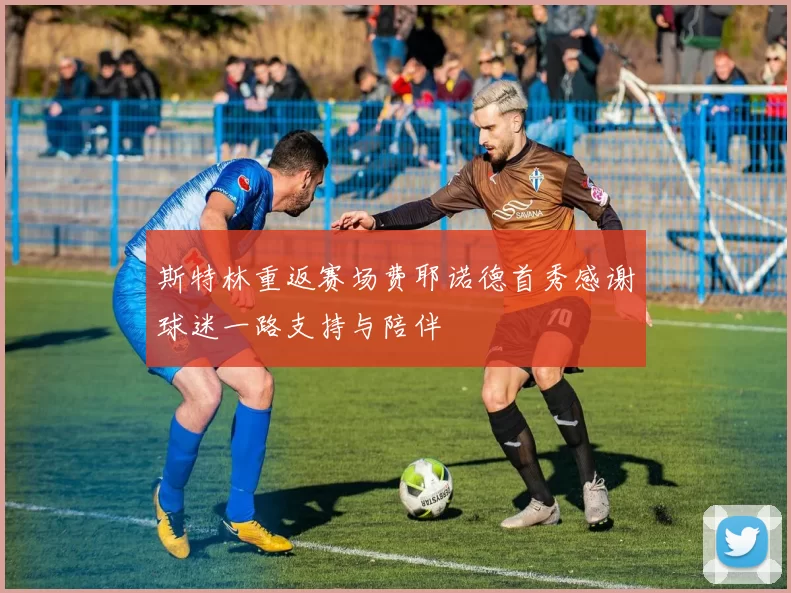斯特林重返赛场费耶诺德首秀感谢球迷一路支持与陪伴